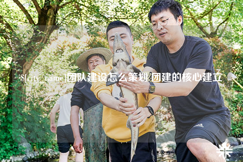 连云港团队建设怎么策划 团建的核心建立